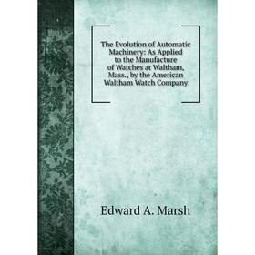 

Книга The Evolution of Automatic Machinery: As Applied to the Manufacture of Watches at Waltham, Mass., by the American Waltham Watch Company