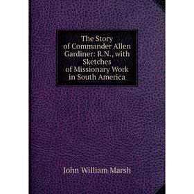 

Книга The Story of Commander Allen Gardiner: R.N., with Sketches of Missionary Work in South America