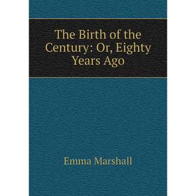 

Книга The Birth of the Century: Or, Eighty Years Ago