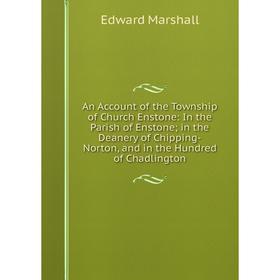 

Книга An Account of the Township of Church Enstone: In the Parish of Enstone; in the Deanery of Chipping-Norton, and in the Hundred of Chadlington