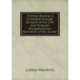 

Книга Thomas Boobig: A Complete Enough Account of His Life and Singular Disappearance. Narration of His Scribe