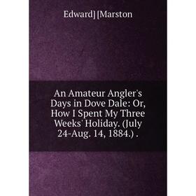 

Книга An Amateur Angler's Days in Dove Dale: Or, How I Spent My Three Weeks' Holiday. (July 24-Aug. 14, 1884.).