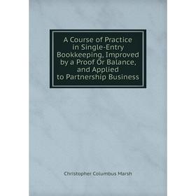 

Книга A Course of Practice in Single-Entry Bookkeeping, Improved by a Proof Or Balance, and Applied to Partnership Business