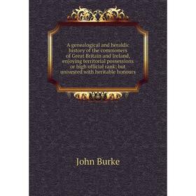 

Книга A genealogical and heraldic history of the commoners of Great Britain and Ireland, enjoying territorial possessions or high official rank; but u