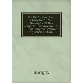 

Книга Vie De Grotius, Avec L'histoire De Ses Ouvrages: Et Des Négociations Auxquelles Il Fut Employé