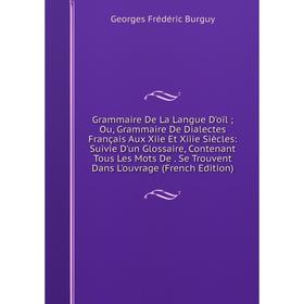 

Книга Grammaire De La Langue D'oïl; Ou, Grammaire De Dialectes Français Aux Xiie Et Xiiie Siècles: Suivie D'un Glossaire, Contenant Tous Les Mots De.