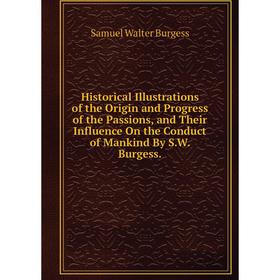 

Книга Historical Illustrations of the Origin and Progress of the Passions, and Their Influence On the Conduct of Mankind By S.W. Burgess