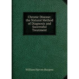 

Книга Chronic Disease; the Natural Method of Diagnosis and Successful Treatment