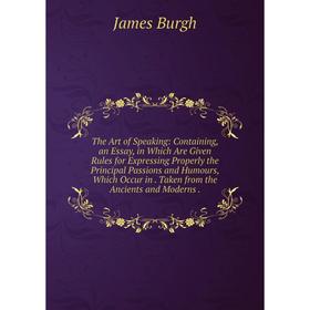 

Книга The Art of Speaking: Containing, an Essay, in Which Are Given Rules for Expressing Properly the Principal Passions and Humours, Which Occur in.