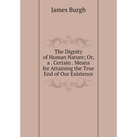 

Книга The Dignity of Human Nature; Or, a. Certain. Means for Attaining the True End of Our Existence