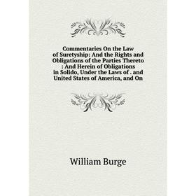 

Книга Commentaries On the Law of Suretyship: And the Rights and Obligations of the Parties Thereto: And Herein of Obligations in Solido, Under the Law