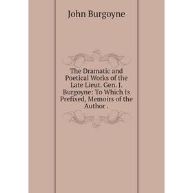 

Книга The Dramatic and Poetical Works of the Late Lieut. Gen. J. Burgoyne: To Which Is Prefixed, Memoirs of the Author