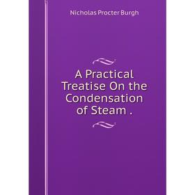 

Книга A Practical Treatise On the Condensation of Steam.
