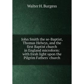 

Книга John Smith the se-Baptist, Thomas Helwys, and the first Baptist church in England microform: with fresh light upon the Pilgrim Fathers' church