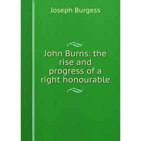 

Книга John Burns: the rise and progress of a right honourable