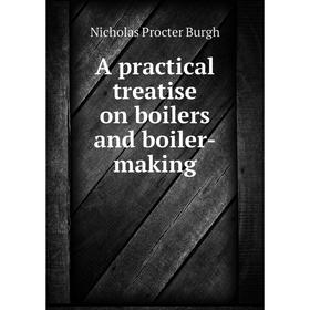 

Книга A practical treatise on boilers and boiler-making