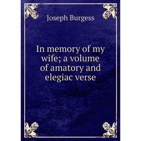 

Книга In memory of my wife; a volume of amatory and elegiac verse