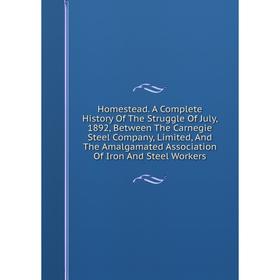 

Книга Homestead. A Complete History Of The Struggle Of July, 1892, Between The Carnegie Steel Company, Limited, And The Amalgamated Association Of Iro