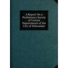 

Книга A Report On a Preliminary Survey of Certain Departments of the City of Milwaukee