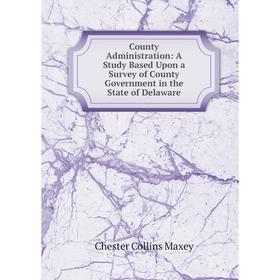 

Книга County Administration: A Study Based Upon a Survey of County Government in the State of Delaware