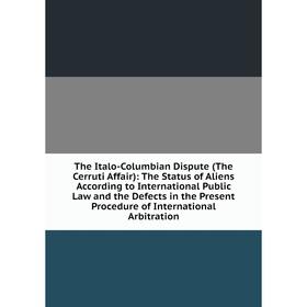

Книга The Italo-Columbian Dispute (The Cerruti Affair): The Status of Aliens According to International Public Law and the Defects in the Present Proc
