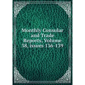

Книга Monthly Consular and Trade Reports, Volume 38, issues 136-139