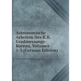 

Книга Astronomische Arbeiten Des K.K. Gradmessungs-Bureau, Volumes 1-3 (German Edition)