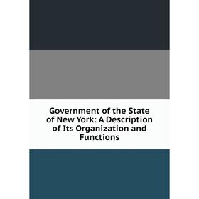 

Книга Government of the State of New York: A Description of Its Organization and Functions