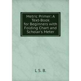 

Книга Metric Primer: A Text-Book for Beginners with Folding Chart and Scholar's Meter