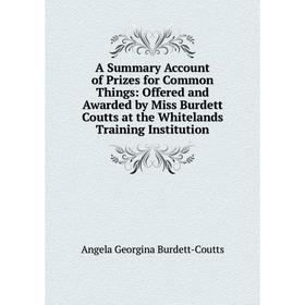 

Книга A Summary Account of Prizes for Common Things: Offered and Awarded by Miss Burdett Coutts at the Whitelands Training Institution