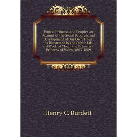 

Книга Prince, Princess, and People: An Account of the Social Progress and Development of Our Own Times, As Illustrated by the Public Life and Work of