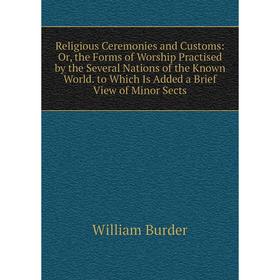 

Книга Religious Ceremonies and Customs: Or, the Forms of Worship Practised by the Several Nations of the Known World. to Which Is Added a Brief View o