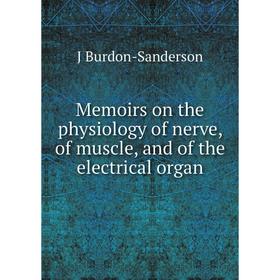 

Книга Memoirs on the physiology of nerve, of muscle, and of the electrical organ