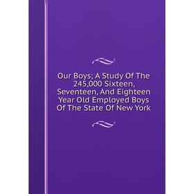 

Книга Our Boys; a study of the 245,000 Sixteen, Seventeen, And Eighteen Year Old Employed Boys of the State Of New York