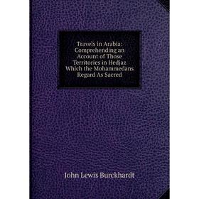 

Книга Travels in Arabia: Comprehending an Account of Those Territories in Hedjaz Which the Mohammedans Regard As Sacred