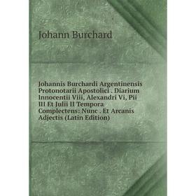 

Книга Johannis Burchardi Argentinensis Protonotarii Apostolici. Diarium Innocentii Viii, Alexandri Vi, Pii III Et Julii II Tempora Complectens: Nunc.