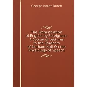 

Книга The Pronunciation of English by Foreigners: A Course of Lectures to the Students of Norham Hall On the Physiology of Speech