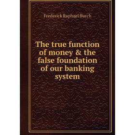 

Книга The true function of money & the false foundation of our banking system