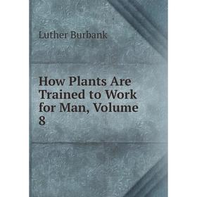 

Книга How Plants Are Trained to Work for Man, Volume 8