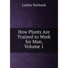

Книга How Plants Are Trained to Work for Man, Volume 1