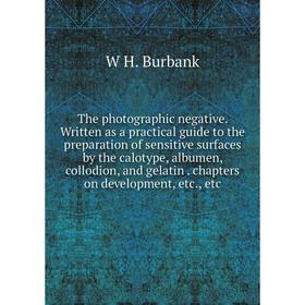 

Книга The photographic negative. Written as a practical guide to the preparation of sensitive surfaces by the calotype, albumen, collodion, and gelati