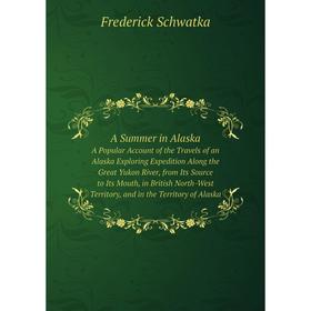 

Книга A Summer in AlaskaA Popular Account of the Travels of an Alaska Exploring Expedition Along the Great Yukon River, from Its Source to Its Mouth,