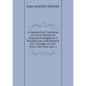 

Книга A Geometrical Treatment of Curves Which Are Isogonal Conjugate to a Straight Line with Respect to a Triangle: In Two Parts. Part First
