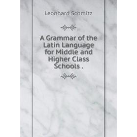 

Книга A Grammar of the Latin Language for Middle and Higher Class Schools.