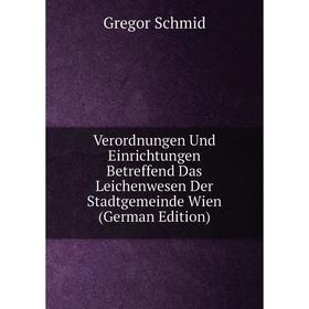 

Книга Verordnungen Und Einrichtungen Betreffend Das Leichenwesen Der Stadtgemeinde Wien (German Edition)