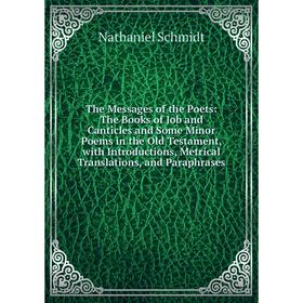 

Книга The Messages of the Poets: The Books of Job and Canticles and Some Minor Poems in the Old Testament, with Introductions, Metrical Translations,
