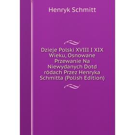 

Книга Dzieje Polski XVIII I XIX Wieku, Osnowane Przewanie Na Niewydanych Dotd ródach Przez Henryka Schmitta