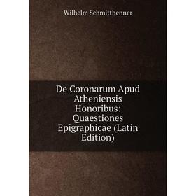 

Книга De Coronarum Apud Atheniensis Honoribus: Quaestiones Epigraphicae (Latin Edition)