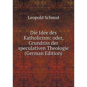 

Книга Die Idee des Katholicism: oder, Grundriss der speculativen Theologie (German Edition)