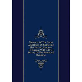 

Книга Memoirs of the Court And Reign Of Catherine The Second, Empress Of Russia: With A Brief Survey of the Romanoff Dynasty